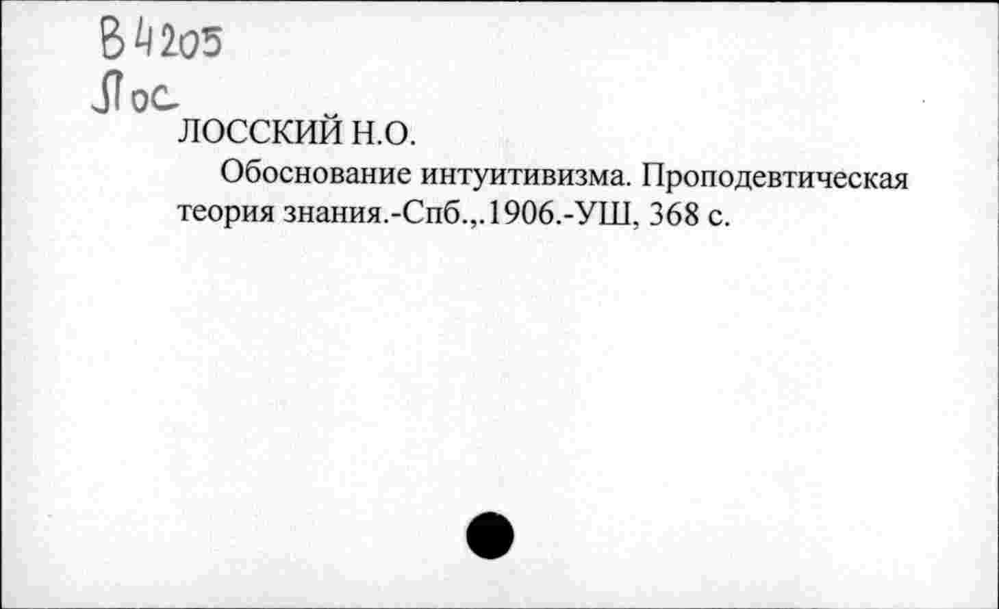 ﻿В^205
II ОС
лосский н.о.
Обоснование интуитивизма. Пропедевтическая теория знания.-Спб.,.1906.-УШ, 368 с.